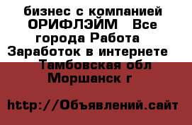 бизнес с компанией ОРИФЛЭЙМ - Все города Работа » Заработок в интернете   . Тамбовская обл.,Моршанск г.